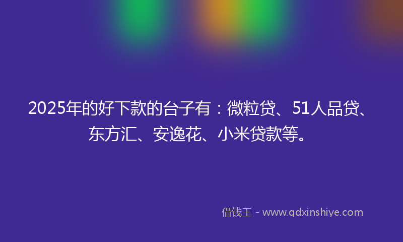 2025年的好下款的台子有：微粒贷、51人品贷、东方汇、安逸花、小米贷款等。
