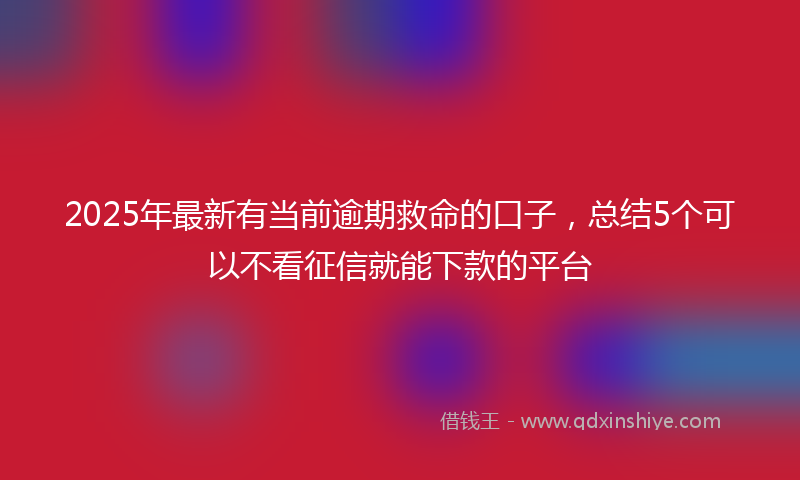2025年最新有当前逾期救命的口子，总结5个可以不看征信就能下款的平台
