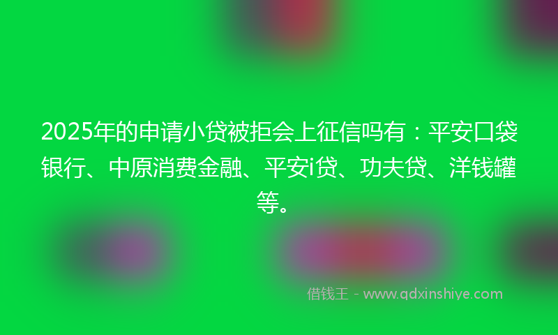 2025年的申请小贷被拒会上征信吗有：平安口袋银行、中原消费金融、平安i贷、功夫贷、洋钱罐等。