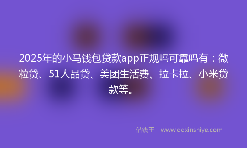 2025年的小马钱包贷款app正规吗可靠吗有：微粒贷、51人品贷、美团生活费、拉卡拉、小米贷款等。