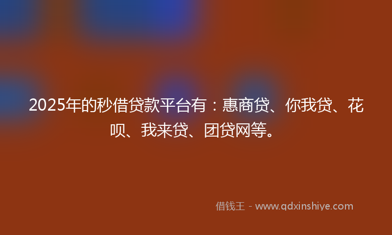 2025年的秒借贷款平台有：惠商贷、你我贷、花呗、我来贷、团贷网等。