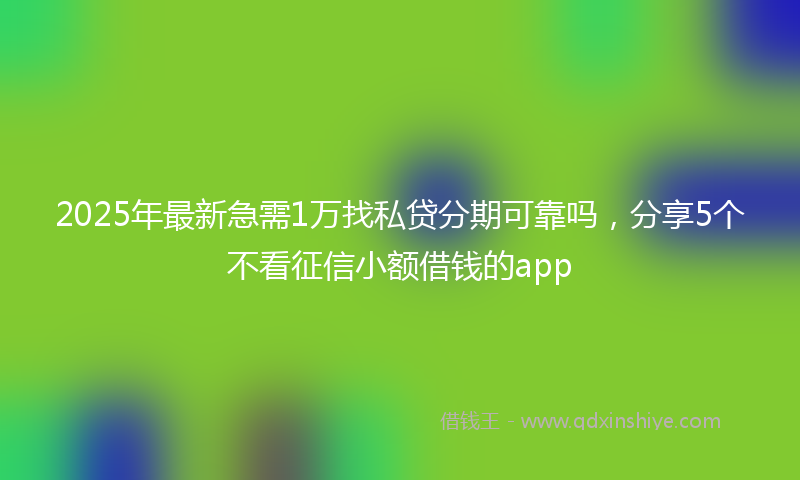 2025年最新急需1万找私贷分期可靠吗，分享5个不看征信小额借钱的app