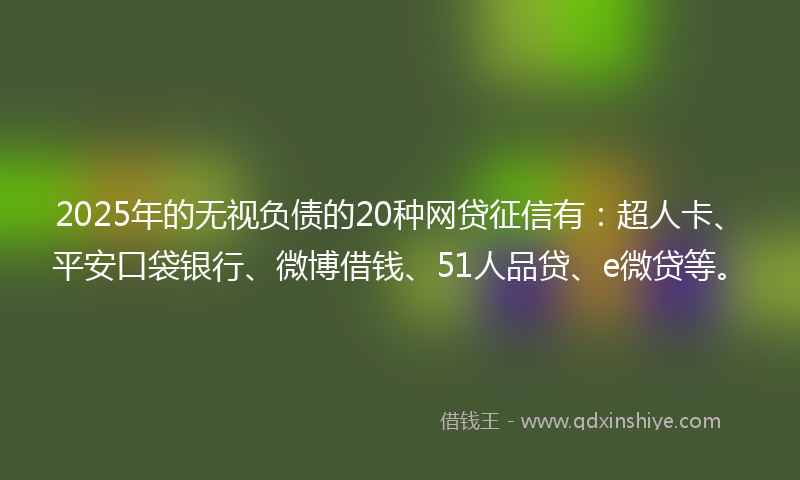 2025年的无视负债的20种网贷征信有：超人卡、平安口袋银行、微博借钱、51人品贷、e微贷等。