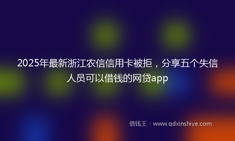 2025年最新浙江农信信用卡被拒，分享五个失信人员可以借钱的网贷app