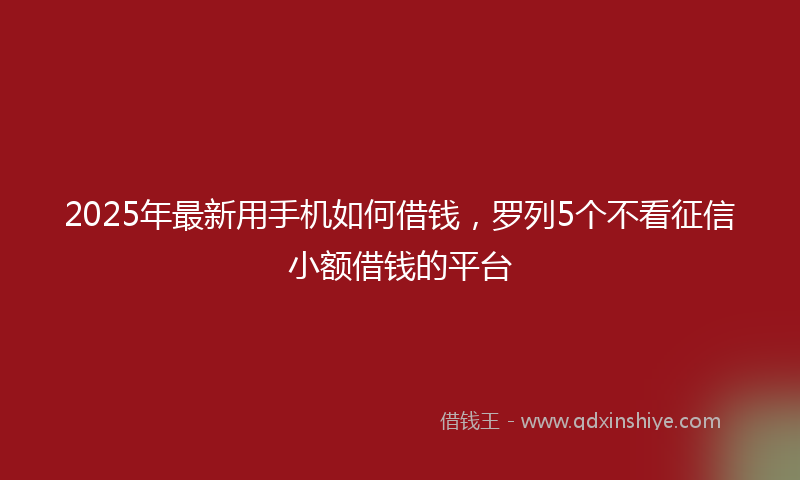 2025年最新用手机如何借钱，罗列5个不看征信小额借钱的平台