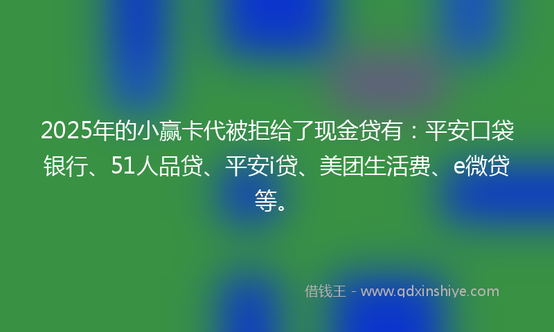 2025年的小赢卡代被拒给了现金贷有：平安口袋银行、51人品贷、平安i贷、美团生活费、e微贷等。