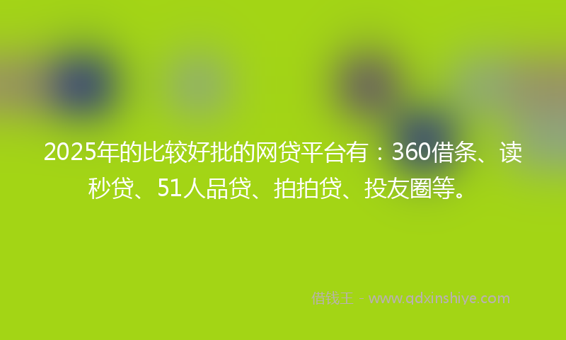 2025年的比较好批的网贷平台有：360借条、读秒贷、51人品贷、拍拍贷、投友圈等。