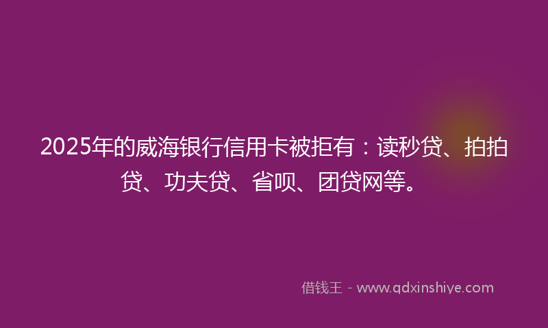 2025年的威海银行信用卡被拒有：读秒贷、拍拍贷、功夫贷、省呗、团贷网等。