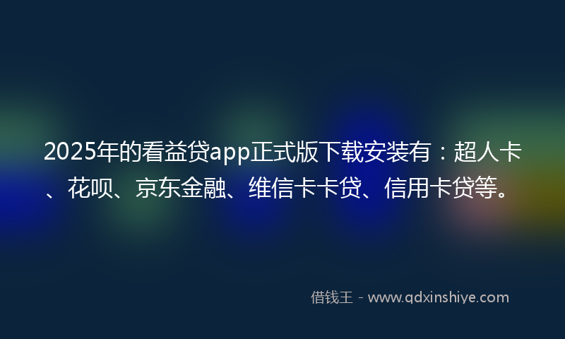2025年的看益贷app正式版下载安装有：超人卡、花呗、京东金融、维信卡卡贷、信用卡贷等。