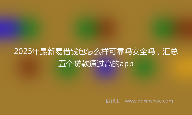 2025年最新易借钱包怎么样可靠吗安全吗，汇总五个贷款通过高的app
