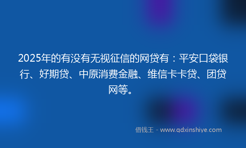 2025年的有没有无视征信的网贷有：平安口袋银行、好期贷、中原消费金融、维信卡卡贷、团贷网等。