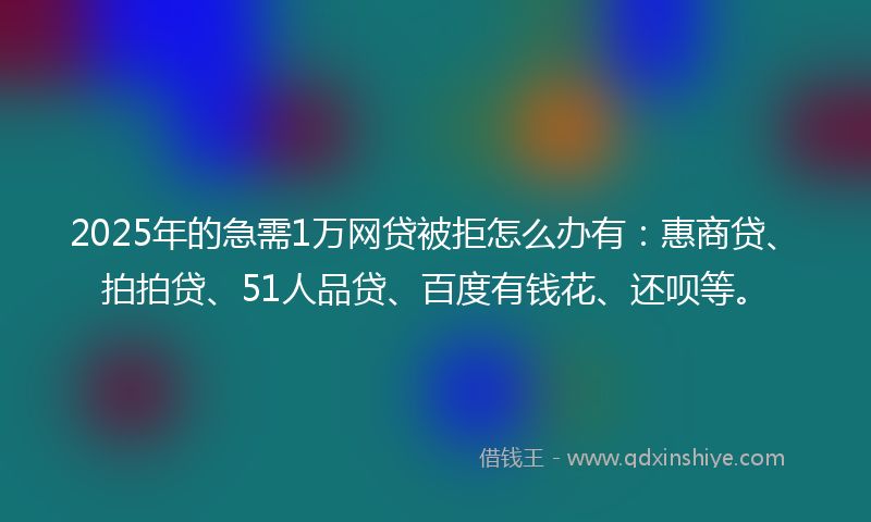 2025年的急需1万网贷被拒怎么办有：惠商贷、拍拍贷、51人品贷、百度有钱花、还呗等。