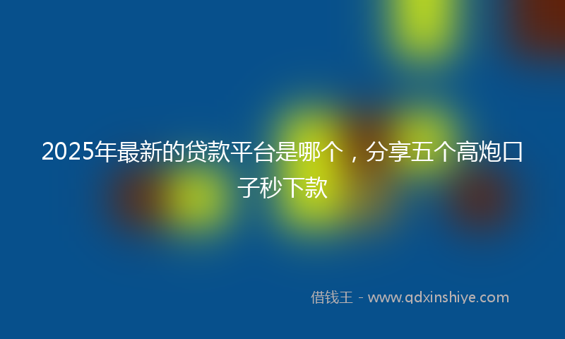 2025年最新的贷款平台是哪个，分享五个高炮口子秒下款