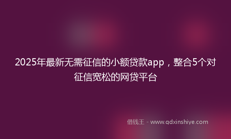 2025年最新无需征信的小额贷款app，整合5个对征信宽松的网贷平台