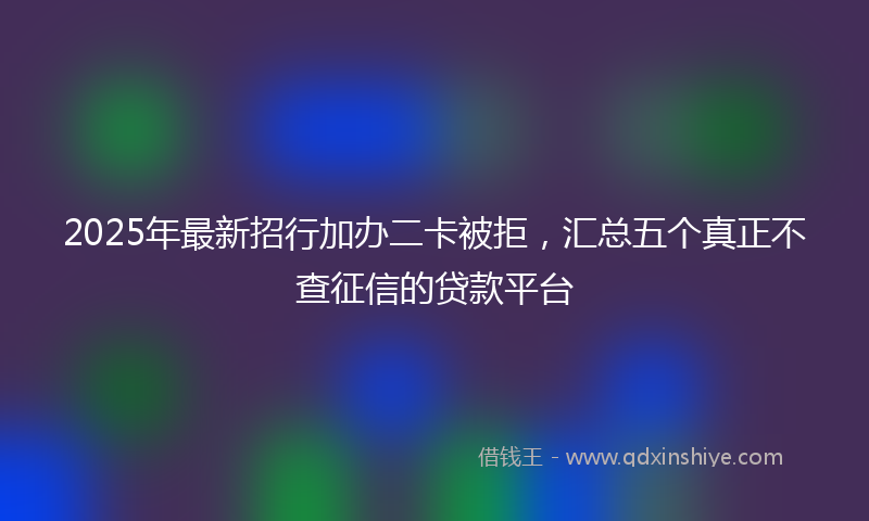 2025年最新招行加办二卡被拒，汇总五个真正不查征信的贷款平台