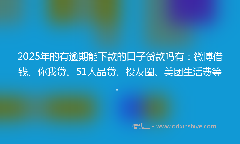 2025年的有逾期能下款的口子贷款吗有：微博借钱、你我贷、51人品贷、投友圈、美团生活费等。