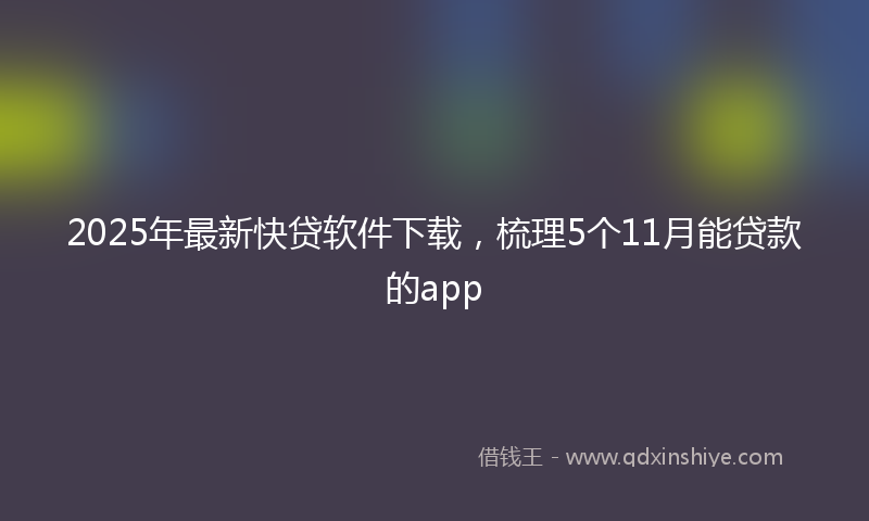 2025年最新快贷软件下载，梳理5个11月能贷款的app