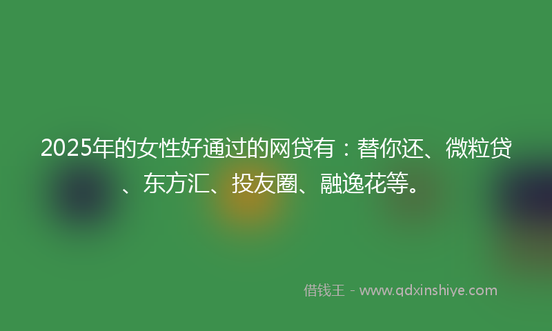 2025年的女性好通过的网贷有：替你还、微粒贷、东方汇、投友圈、融逸花等。