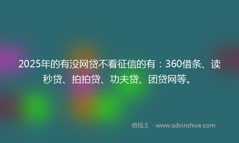 2025年的有没网贷不看征信的有：360借条、读秒贷、拍拍贷、功夫贷、团贷网等。