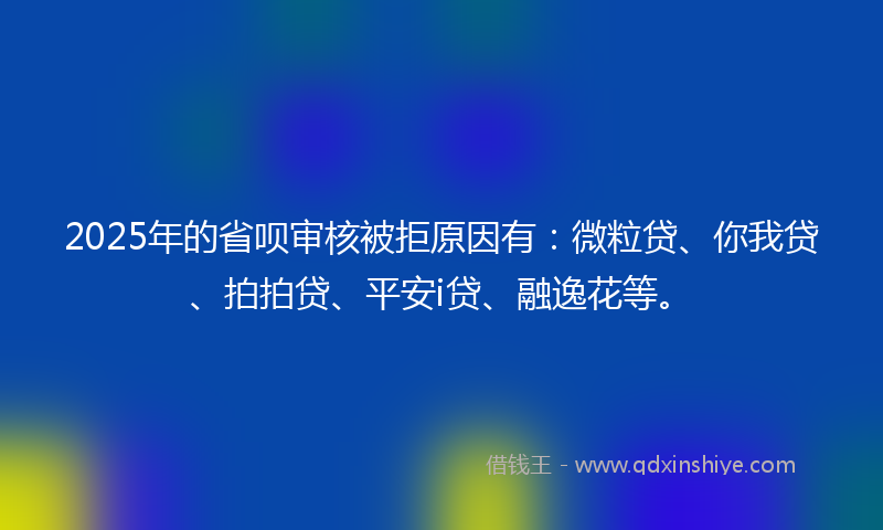 2025年的省呗审核被拒原因有：微粒贷、你我贷、拍拍贷、平安i贷、融逸花等。