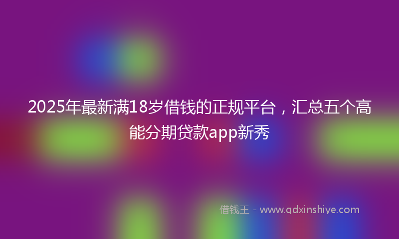 2025年最新满18岁借钱的正规平台，汇总五个高能分期贷款app新秀