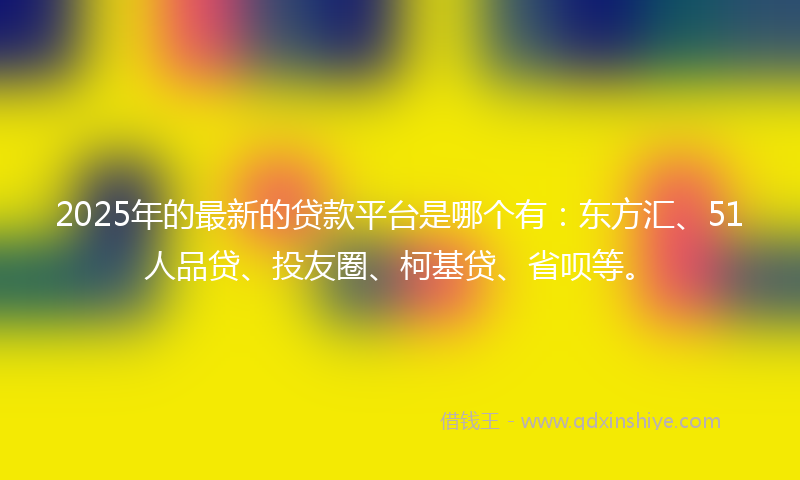 2025年的最新的贷款平台是哪个有：东方汇、51人品贷、投友圈、柯基贷、省呗等。