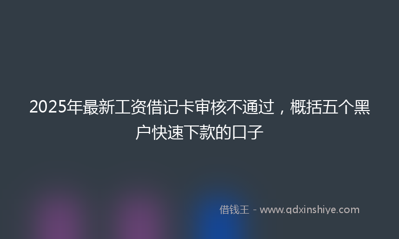 2025年最新工资借记卡审核不通过，概括五个黑户快速下款的口子