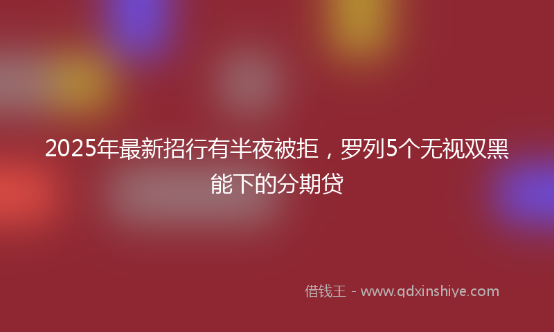 2025年最新招行有半夜被拒，罗列5个无视双黑能下的分期贷