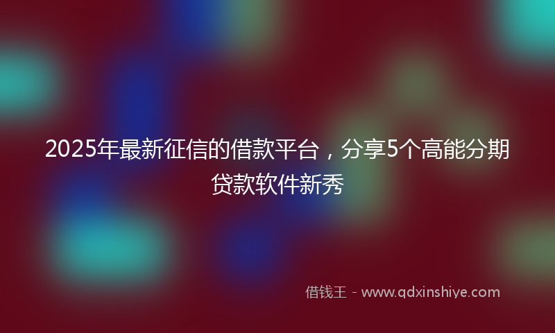 2025年最新征信的借款平台，分享5个高能分期贷款软件新秀