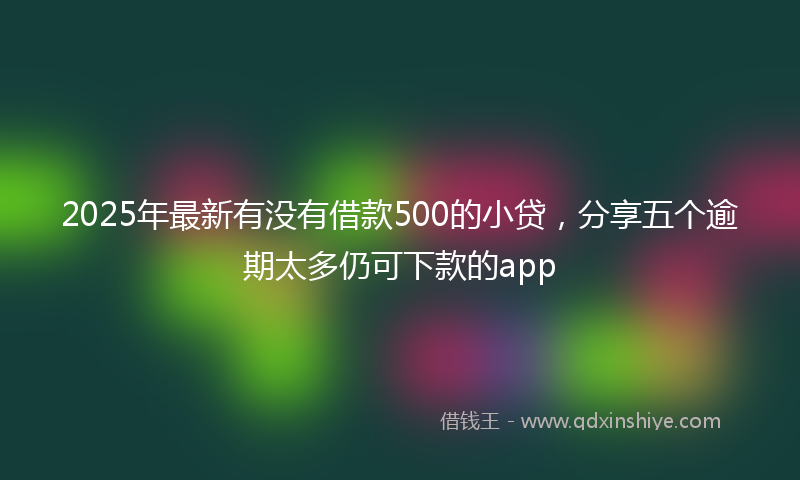 2025年最新有没有借款500的小贷，分享五个逾期太多仍可下款的app