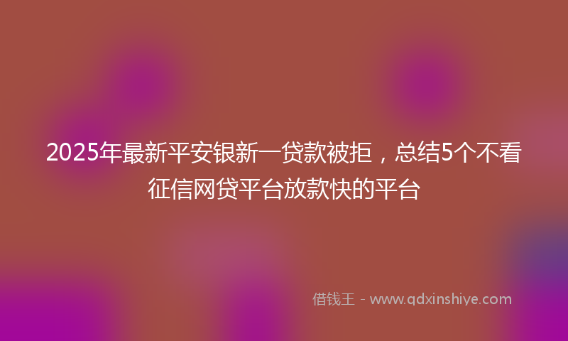 2025年最新平安银新一贷款被拒，总结5个不看征信网贷平台放款快的平台