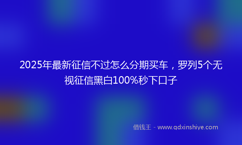 2025年最新征信不过怎么分期买车，罗列5个无视征信黑白100%秒下口子