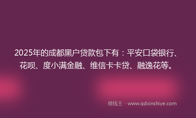 2025年的成都黑户贷款包下有：平安口袋银行、花呗、度小满金融、维信卡卡贷、融逸花等。