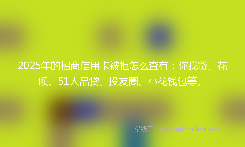 2025年的招商信用卡被拒怎么查有：你我贷、花呗、51人品贷、投友圈、小花钱包等。