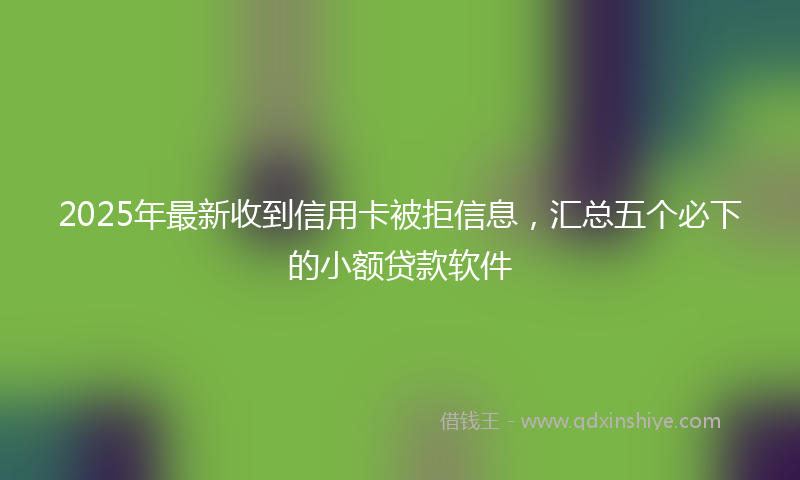 2025年最新收到信用卡被拒信息，汇总五个必下的小额贷款软件