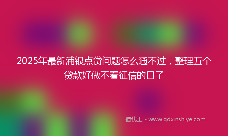 2025年最新浦银点贷问题怎么通不过，整理五个贷款好做不看征信的口子