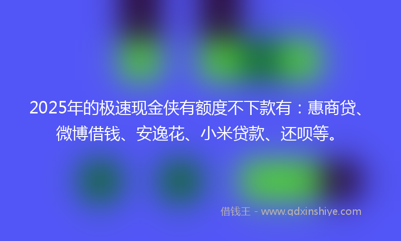 2025年的极速现金侠有额度不下款有：惠商贷、微博借钱、安逸花、小米贷款、还呗等。