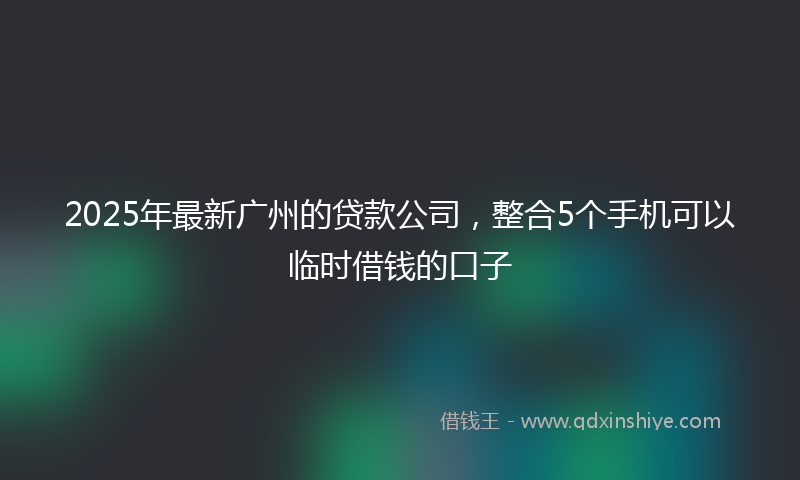 2025年最新广州的贷款公司，整合5个手机可以临时借钱的口子
