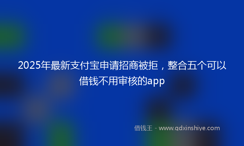 2025年最新支付宝申请招商被拒，整合五个可以借钱不用审核的app