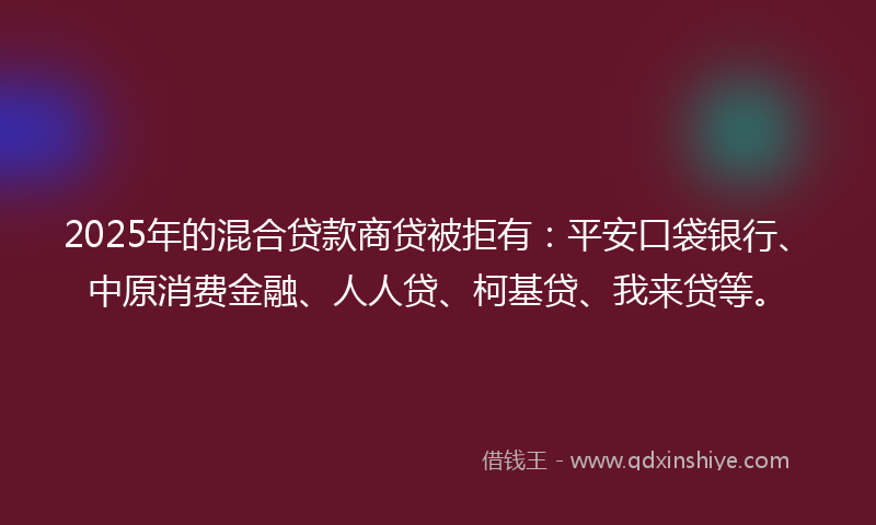 2025年的混合贷款商贷被拒有：平安口袋银行、中原消费金融、人人贷、柯基贷、我来贷等。