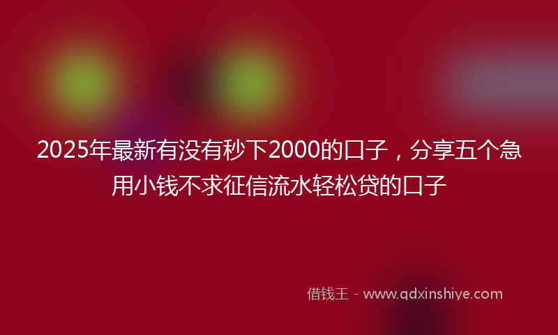 2025年最新有没有秒下2000的口子，分享五个急用小钱不求征信流水轻松贷的口子