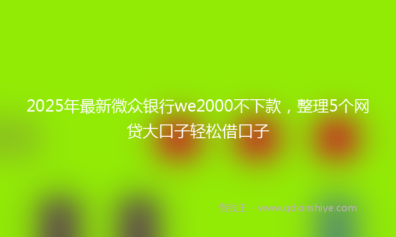 2025年最新微众银行we2000不下款，整理5个网贷大口子轻松借口子