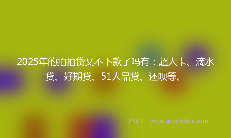 2025年的拍拍贷又不下款了吗有：超人卡、滴水贷、好期贷、51人品贷、还呗等。
