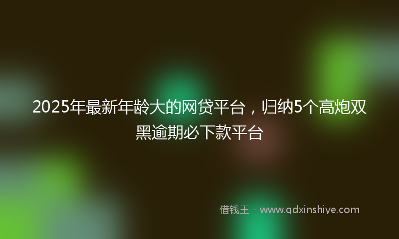 2025年最新年龄大的网贷平台，归纳5个高炮双黑逾期必下款平台