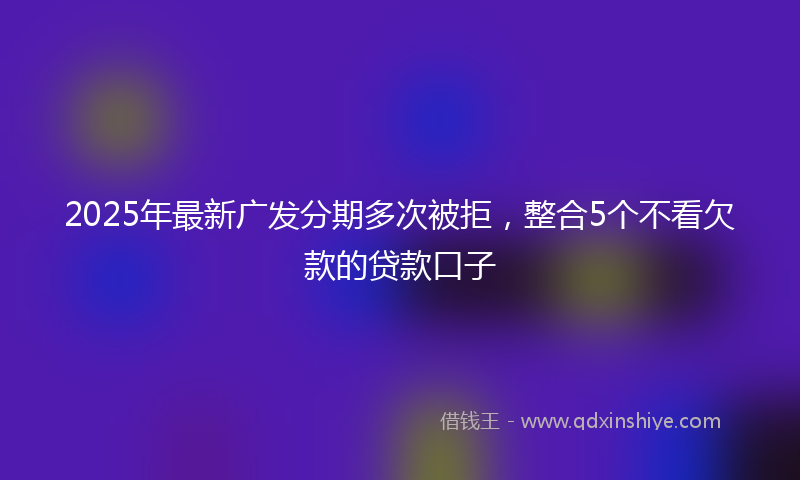2025年最新广发分期多次被拒，整合5个不看欠款的贷款口子