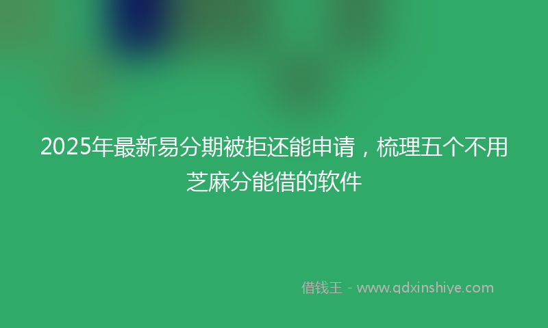 2025年最新易分期被拒还能申请，梳理五个不用芝麻分能借的软件