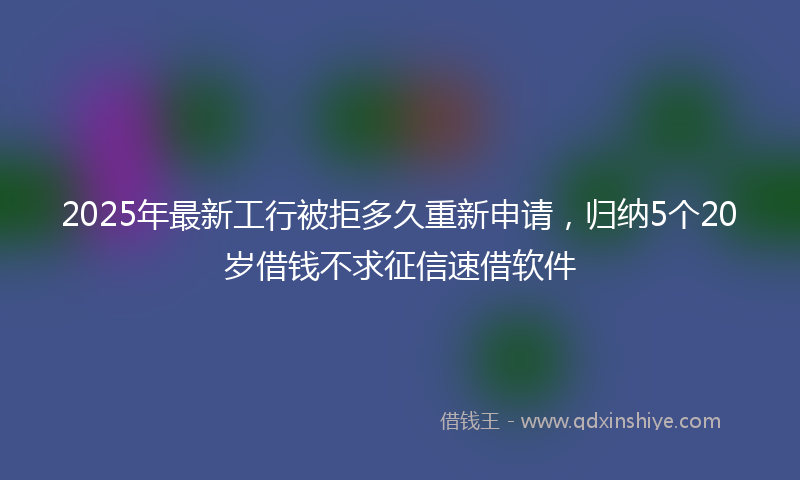 2025年最新工行被拒多久重新申请，归纳5个20岁借钱不求征信速借软件