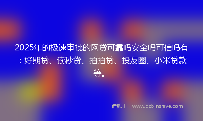 2025年的极速审批的网贷可靠吗安全吗可信吗有：好期贷、读秒贷、拍拍贷、投友圈、小米贷款等。
