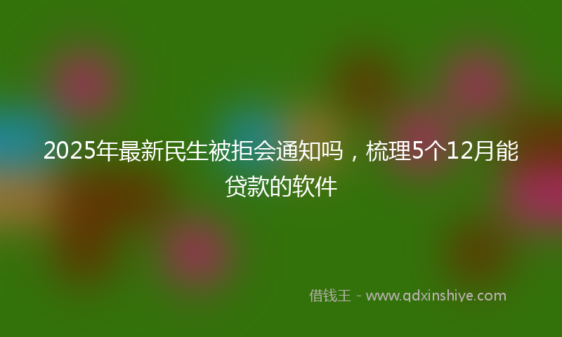 2025年最新民生被拒会通知吗，梳理5个12月能贷款的软件