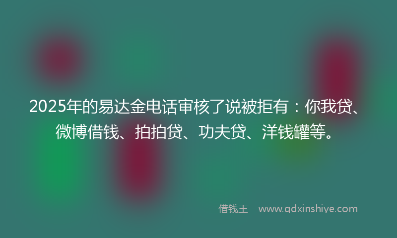 2025年的易达金电话审核了说被拒有：你我贷、微博借钱、拍拍贷、功夫贷、洋钱罐等。